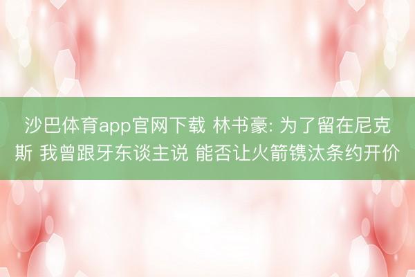 沙巴体育app官网下载 林书豪: 为了留在尼克斯 我曾跟牙东谈主说 能否让火箭镌汰条约开价