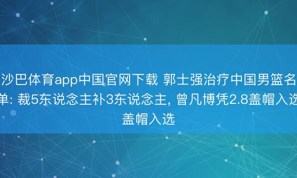 沙巴体育app中国官网下载 郭士强治疗中国男篮名单: 裁5东说念主补3东说念主， 曾凡博凭2.8盖帽入选