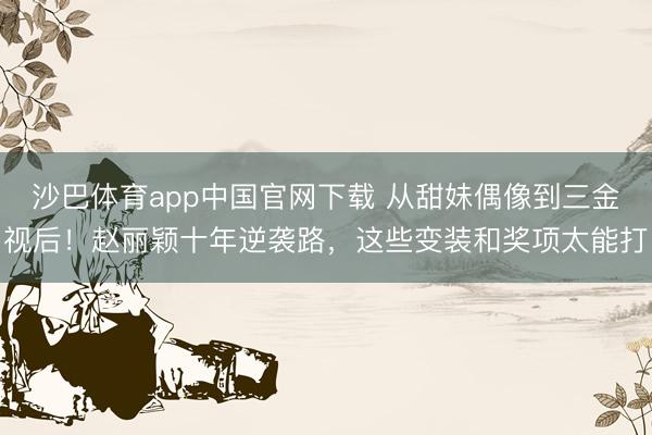 沙巴体育app中国官网下载 从甜妹偶像到三金视后！赵丽颖十年逆袭路，这些变装和奖项太能打