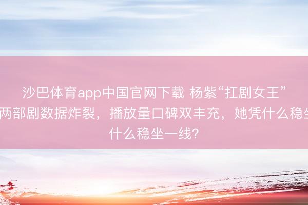 沙巴体育app中国官网下载 杨紫“扛剧女王”实锤！两部剧数据炸裂，播放量口碑双丰充，她凭什么稳坐一线？