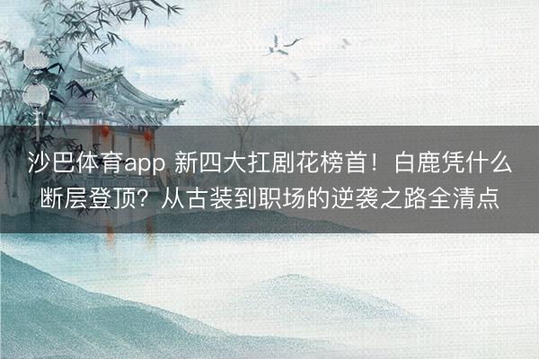 沙巴体育app 新四大扛剧花榜首！白鹿凭什么断层登顶？从古装到职场的逆袭之路全清点