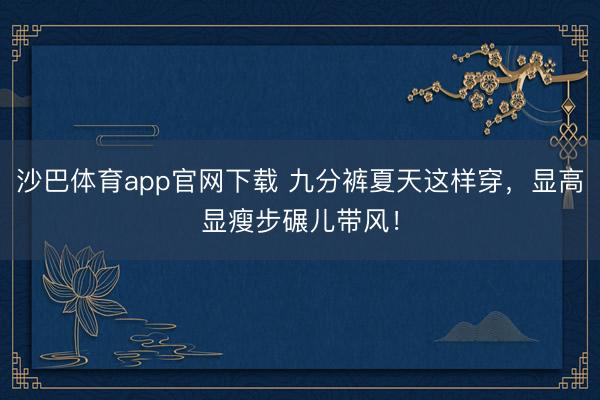沙巴体育app官网下载 九分裤夏天这样穿，显高显瘦步碾儿带风！