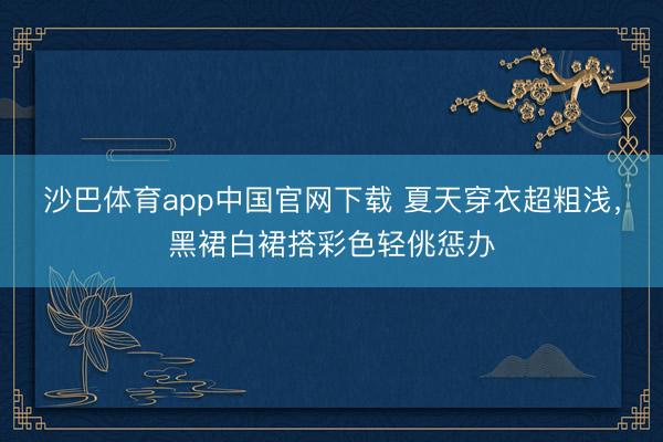 沙巴体育app中国官网下载 夏天穿衣超粗浅,黑裙白裙搭彩色轻佻惩办