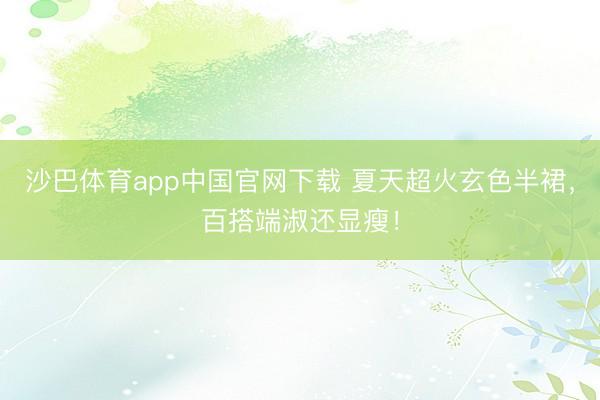 沙巴体育app中国官网下载 夏天超火玄色半裙，百搭端淑还显瘦！
