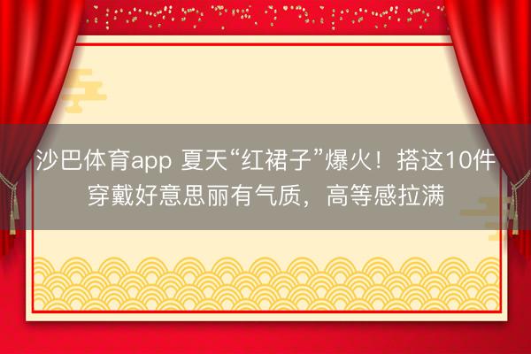 沙巴体育app 夏天“红裙子”爆火！搭这10件穿戴好意思丽有气质，高等感拉满