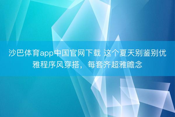 沙巴体育app中国官网下载 这个夏天别鉴别优雅程序风穿搭,每套齐超雅瞻念