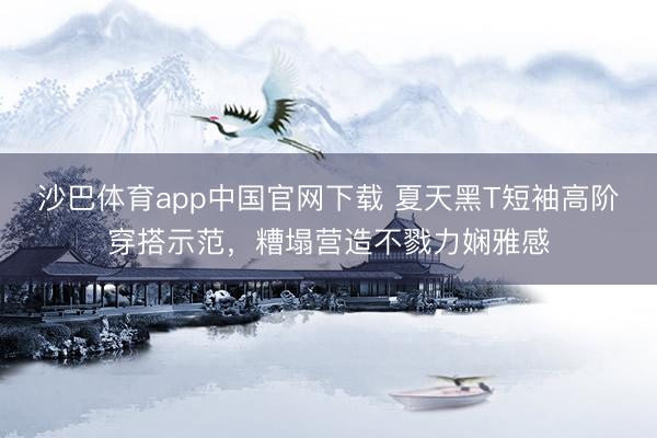 沙巴体育app中国官网下载 夏天黑T短袖高阶穿搭示范，糟塌营造不戮力娴雅感