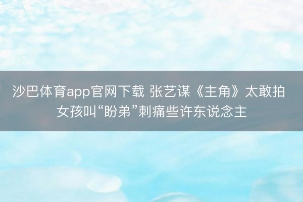 沙巴体育app官网下载 张艺谋《主角》太敢拍 女孩叫“盼弟”刺痛些许东说念主