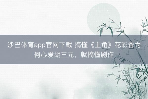 沙巴体育app官网下载 搞懂《主角》花彩香为何心爱胡三元,就搞懂剧作