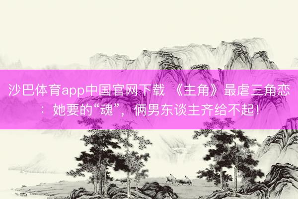 沙巴体育app中国官网下载 《主角》最虐三角恋：她要的“魂”，俩男东谈主齐给不起！