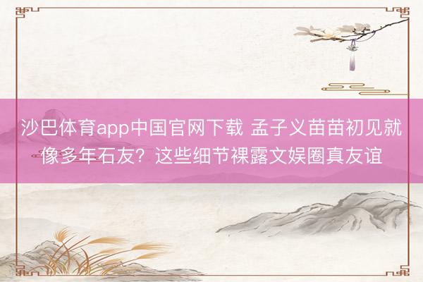 沙巴体育app中国官网下载 孟子义苗苗初见就像多年石友？这些细节裸露文娱圈真友谊