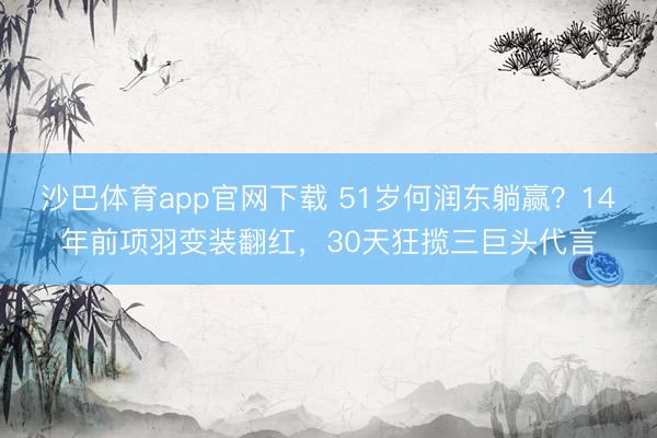 沙巴体育app官网下载 51岁何润东躺赢?14年前项羽变装翻红,30天狂揽三巨头代言