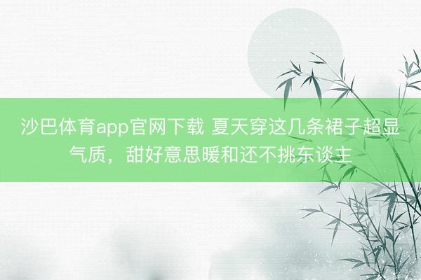 沙巴体育app官网下载 夏天穿这几条裙子超显气质，甜好意思暖