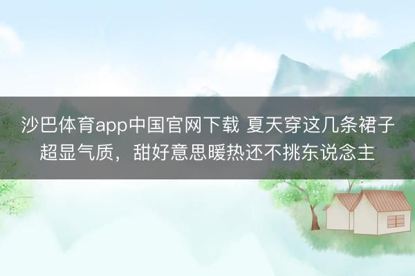 沙巴体育app中国官网下载 夏天穿这几条裙子超显气质，甜好意思暖热还不挑东说念主