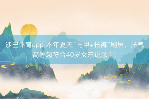 沙巴体育app 本年夏天“马甲+长裤”刷屏,洋气高等超符合4