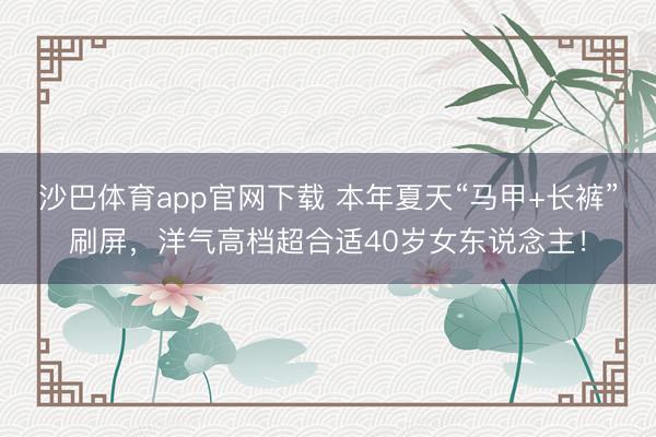 沙巴体育app官网下载 本年夏天“马甲+长裤”刷屏,洋气高档超合适40岁女东说念主!