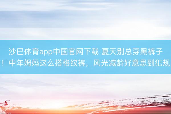 沙巴体育app中国官网下载 夏天别总穿黑裤子！中年姆妈这么搭格纹裤，风光减龄好意思到犯规