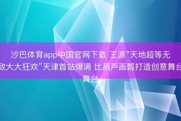 沙巴体育app中国官网下载 王源“天地超等无敌大大狂欢”天津首站爆满 比葫芦画瓢打造创意舞台