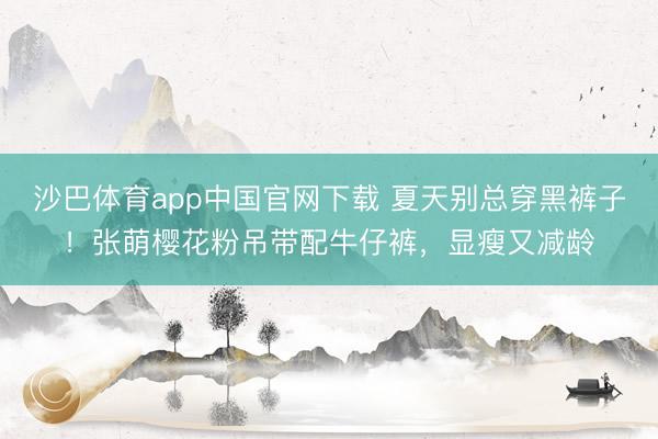 沙巴体育app中国官网下载 夏天别总穿黑裤子！张萌樱花粉吊带配牛仔裤，显瘦又减龄