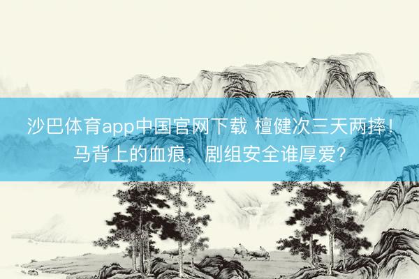 沙巴体育app中国官网下载 檀健次三天两摔！马背上的血痕，剧组安全谁厚爱？