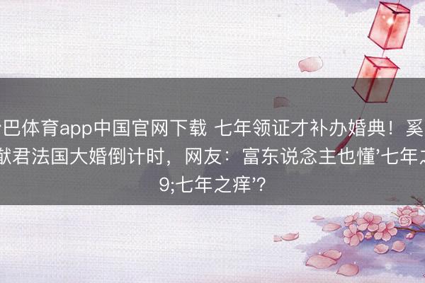 沙巴体育app中国官网下载 七年领证才补办婚典！奚梦瑶何猷君法国大婚倒计时，网友：富东说念主也懂'七年之痒'？