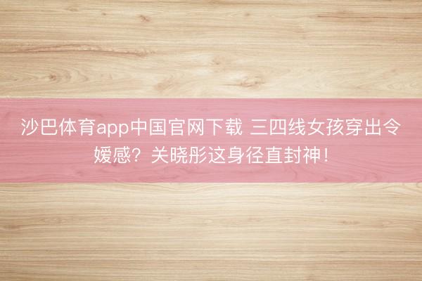 沙巴体育app中国官网下载 三四线女孩穿出令嫒感？关晓彤这身径直封神！