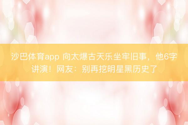 沙巴体育app 向太爆古天乐坐牢旧事，他6字讲演！网友：别再挖明星黑历史了