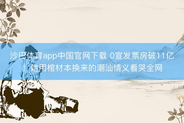 沙巴体育app中国官网下载 0宣发票房破11亿!她用棺材本换来的潮汕情义看哭全网