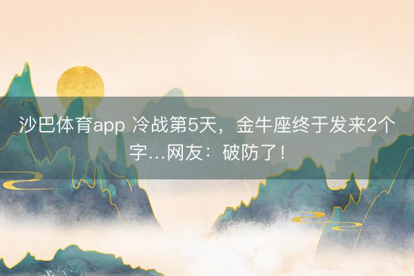 沙巴体育app 冷战第5天，金牛座终于发来2个字…网友：破防了！