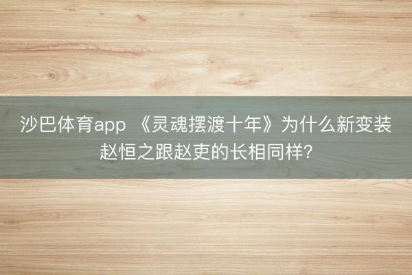 沙巴体育app 《灵魂摆渡十年》为什么新变装赵恒之跟赵吏的长