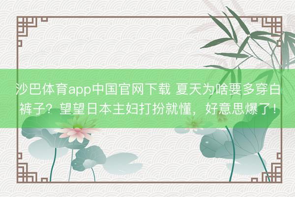 沙巴体育app中国官网下载 夏天为啥要多穿白裤子?望望日本主