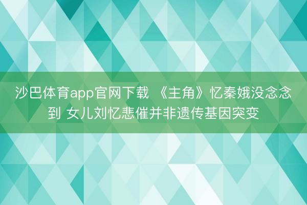 沙巴体育app官网下载 《主角》忆秦娥没念念到 女儿刘忆悲催