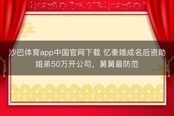 沙巴体育app中国官网下载 忆秦娥成名后资助姐弟50万开公司，舅舅最防范