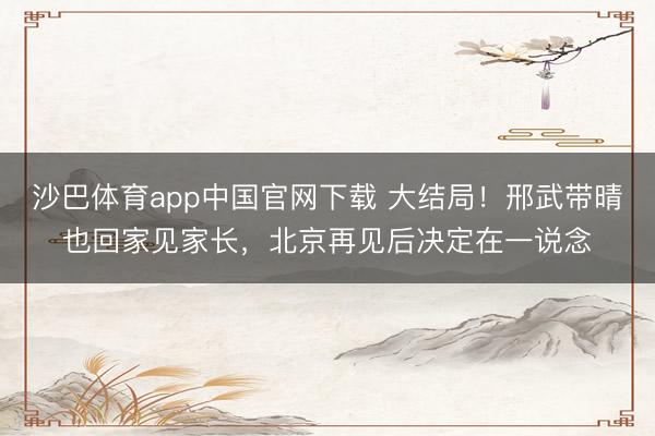 沙巴体育app中国官网下载 大结局!邢武带晴也回家见家长,北京再见后决定在一说念