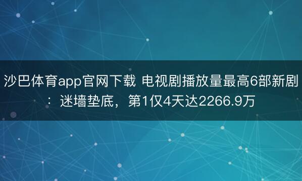 沙巴体育app官网下载 电视剧播放量最高6部新剧:迷墙垫底,第1仅4天达2266.9万