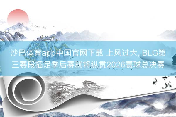 沙巴体育app中国官网下载 上风过大， BLG第三赛段插足季后赛就将纵贯2026寰球总决赛