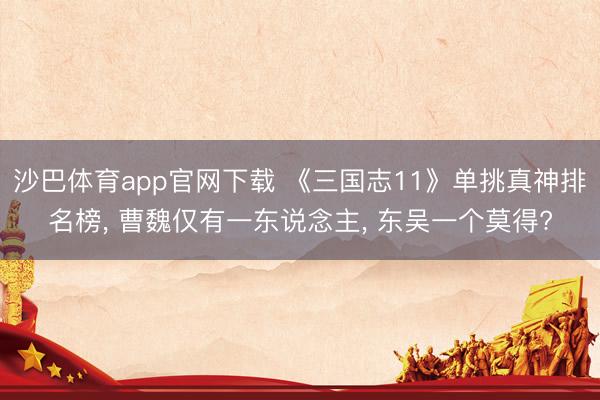沙巴体育app官网下载 《三国志11》单挑真神排名榜， 曹魏仅有一东说念主， 东吴一个莫得?