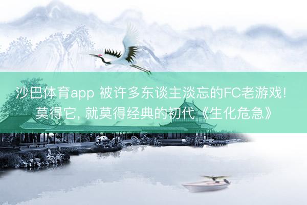沙巴体育app 被许多东谈主淡忘的FC老游戏! 莫得它， 就莫得经典的初代《生化危急》