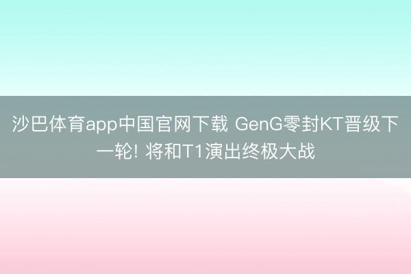 沙巴体育app中国官网下载 GenG零封KT晋级下一轮! 将和T1演出终极大战