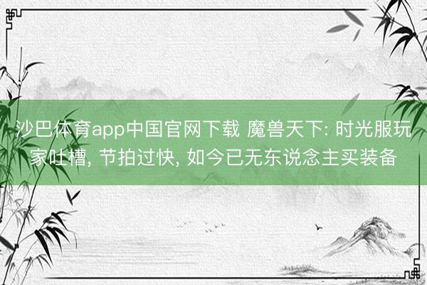 沙巴体育app中国官网下载 魔兽天下: 时光服玩家吐槽， 节拍过快， 如今已无东说念主买装备