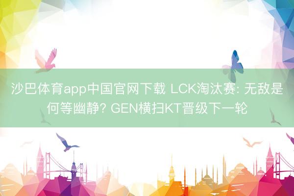 沙巴体育app中国官网下载 LCK淘汰赛: 无敌是何等幽静? GEN横扫KT晋级下一轮