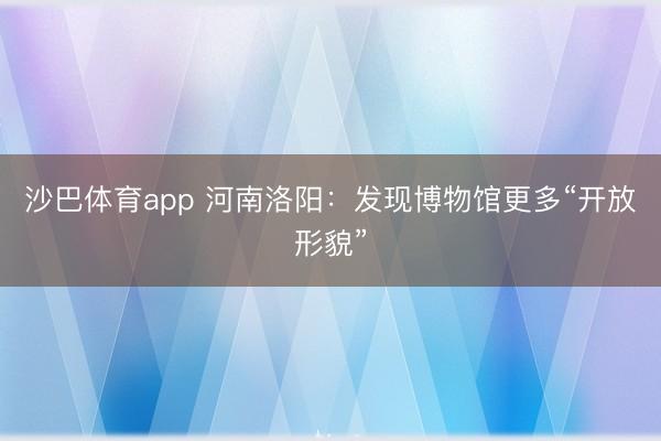 沙巴体育app 河南洛阳:发现博物馆更多“开放形貌”