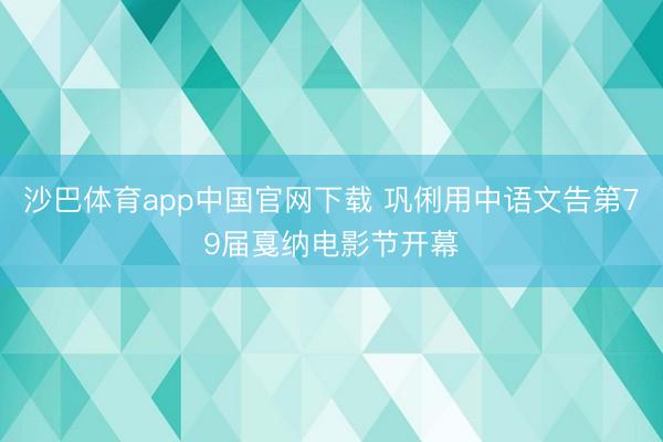 沙巴体育app中国官网下载 巩俐用中语文告第79届戛纳电影节开幕