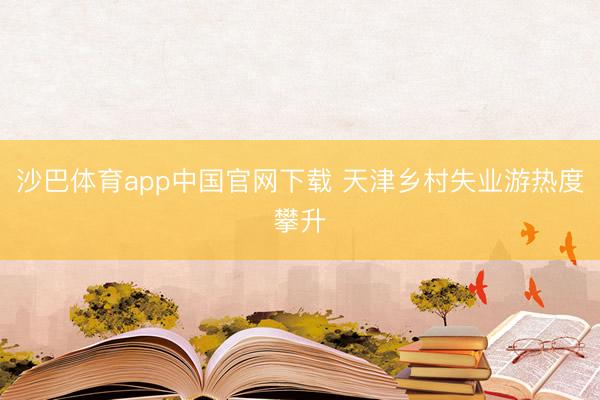 沙巴体育app中国官网下载 天津乡村失业游热度攀升