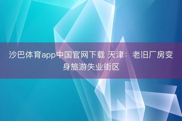 沙巴体育app中国官网下载 天津：老旧厂房变身旅游失业街区