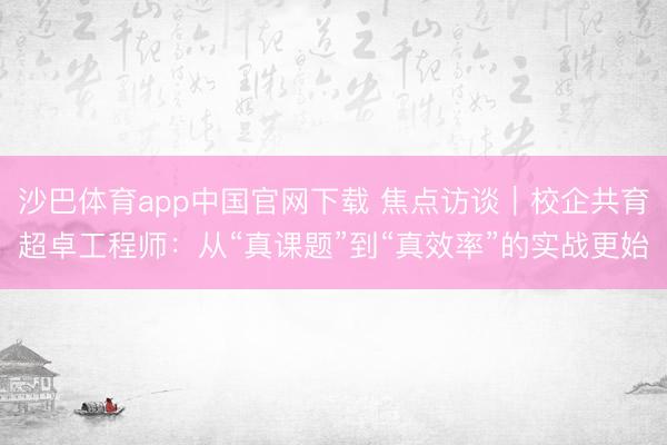 沙巴体育app中国官网下载 焦点访谈｜校企共育超卓工程师：从