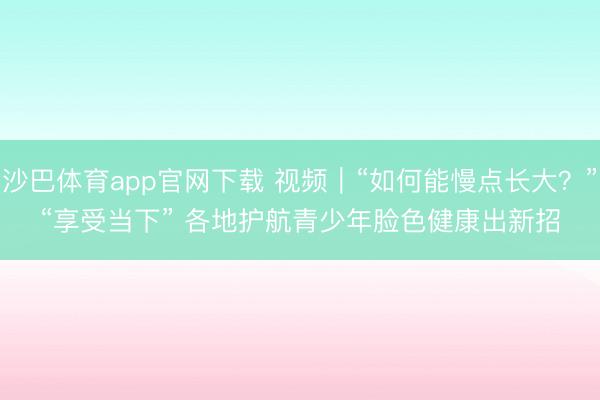 沙巴体育app官网下载 视频｜“如何能慢点长大？”“享受当下