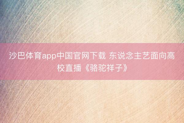 沙巴体育app中国官网下载 东说念主艺面向高校直播《骆驼祥子