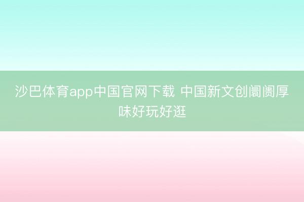 沙巴体育app中国官网下载 中国新文创阛阓厚味好玩好逛