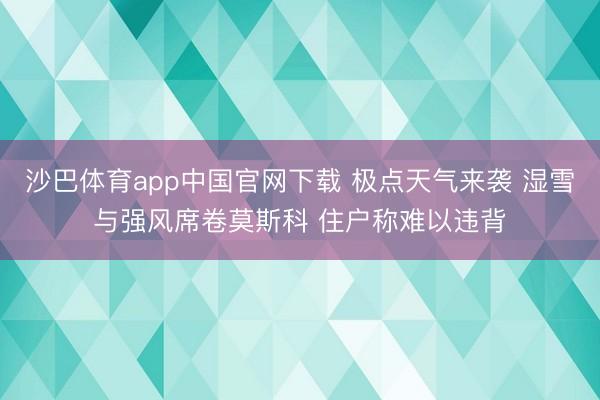 沙巴体育app中国官网下载 极点天气来袭 湿雪与强风席卷莫斯科 住户称难以违背